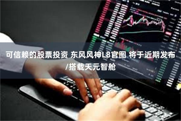 可信赖的股票投资 东风风神L8官图 将于近期发布/搭载天元智舱