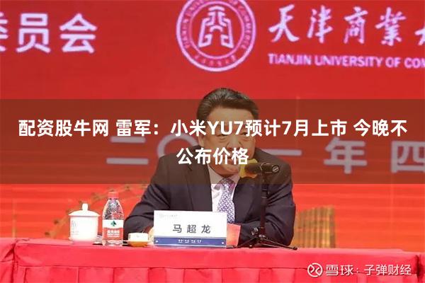 配资股牛网 雷军：小米YU7预计7月上市 今晚不公布价格