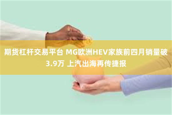 期货杠杆交易平台 MG欧洲HEV家族前四月销量破3.9万 上汽出海再传捷报