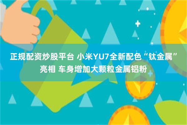 正规配资炒股平台 小米YU7全新配色“钛金属”亮相 车身增加大颗粒金属铝粉