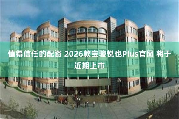 值得信任的配资 2026款宝骏悦也Plus官图 将于近期上市