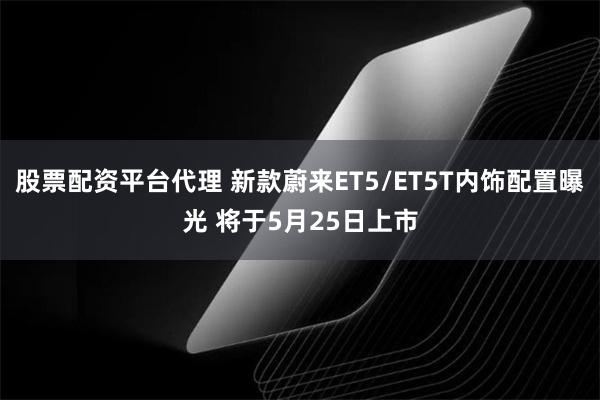 股票配资平台代理 新款蔚来ET5/ET5T内饰配置曝光 将于5月25日上市