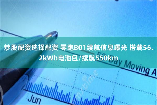 炒股配资选择配资 零跑B01续航信息曝光 搭载56.2kWh电池包/续航550km