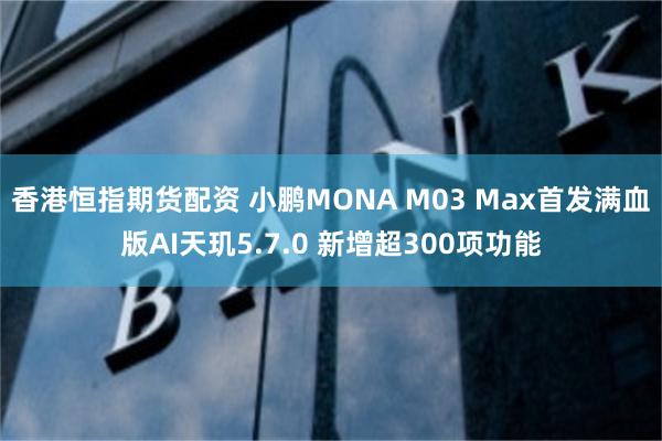香港恒指期货配资 小鹏MONA M03 Max首发满血版AI天玑5.7.0 新增超300项功能