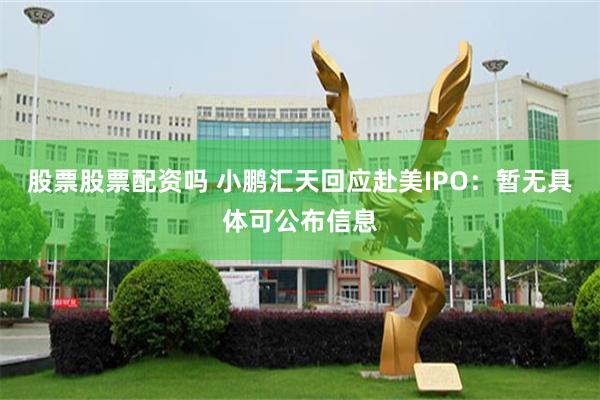 股票股票配资吗 小鹏汇天回应赴美IPO：暂无具体可公布信息