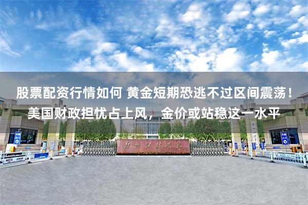 股票配资行情如何 黄金短期恐逃不过区间震荡！美国财政担忧占上风，金价或站稳这一水平
