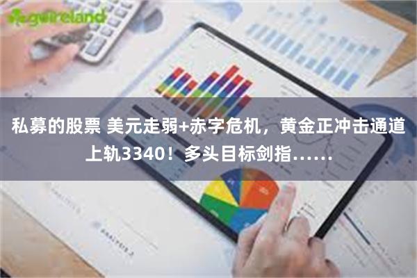 私募的股票 美元走弱+赤字危机，黄金正冲击通道上轨3340！多头目标剑指……