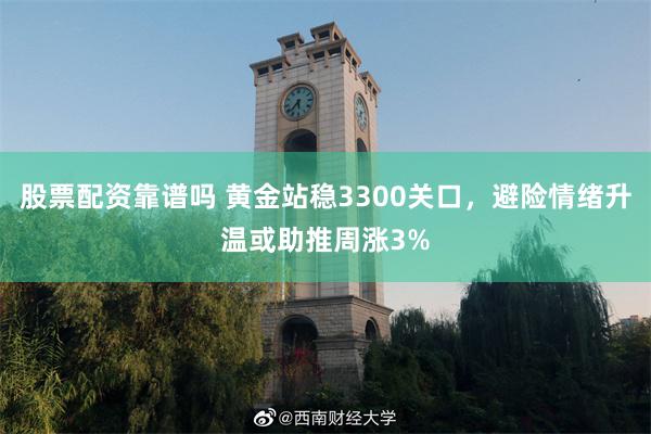 股票配资靠谱吗 黄金站稳3300关口，避险情绪升温或助推周涨3%