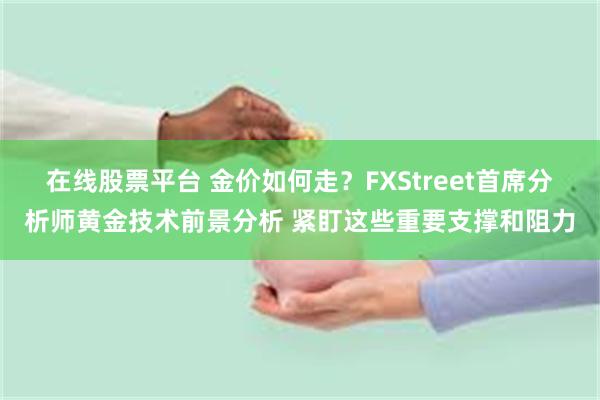 在线股票平台 金价如何走？FXStreet首席分析师黄金技术前景分析 紧盯这些重要支撑和阻力