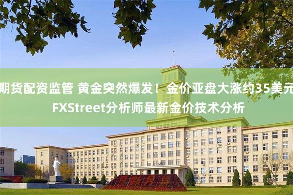 期货配资监管 黄金突然爆发！金价亚盘大涨约35美元 FXStreet分析师最新金价技术分析