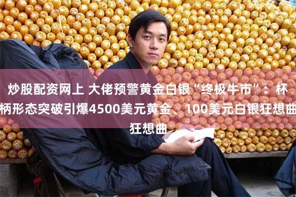 炒股配资网上 大佬预警黄金白银“终极牛市”：杯柄形态突破引爆4500美元黄金、100美元白银狂想曲