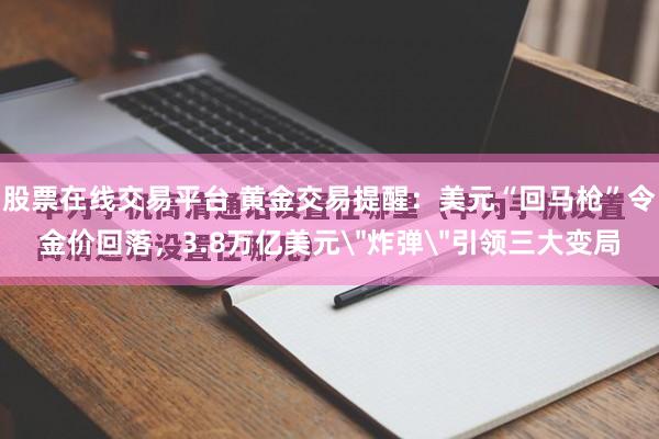 股票在线交易平台 黄金交易提醒：美元“回马枪”令金价回落，3.8万亿美元＂炸弹＂引领三大变局