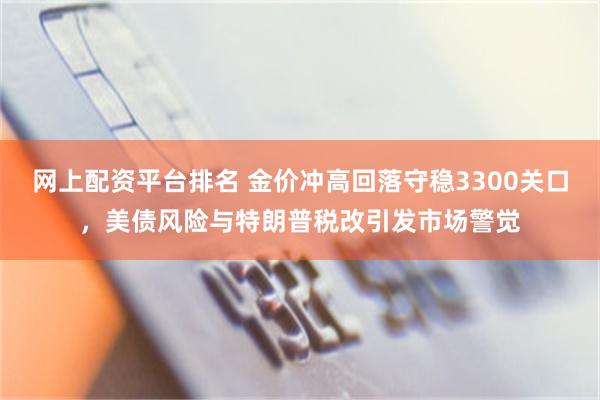 网上配资平台排名 金价冲高回落守稳3300关口，美债风险与特朗普税改引发市场警觉