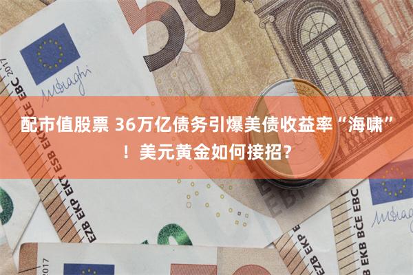 配市值股票 36万亿债务引爆美债收益率“海啸”！美元黄金如何接招？