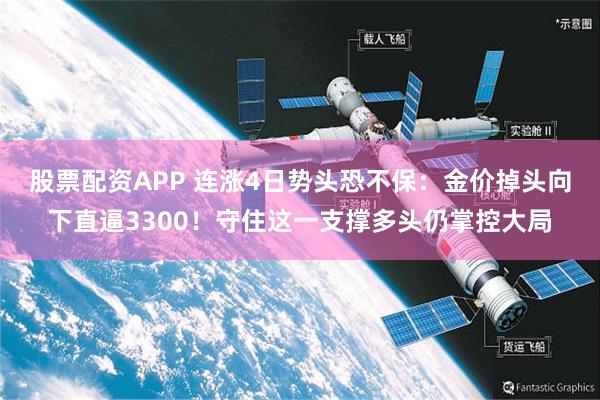 股票配资APP 连涨4日势头恐不保：金价掉头向下直逼3300！守住这一支撑多头仍掌控大局