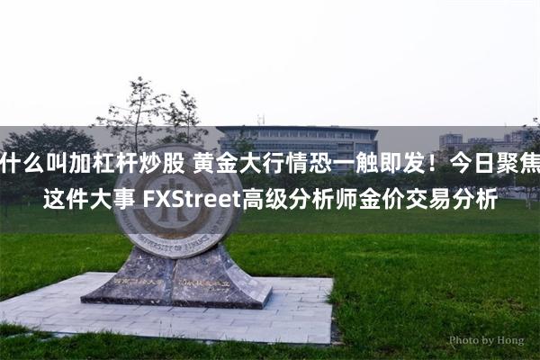 什么叫加杠杆炒股 黄金大行情恐一触即发！今日聚焦这件大事 FXStreet高级分析师金价交易分析
