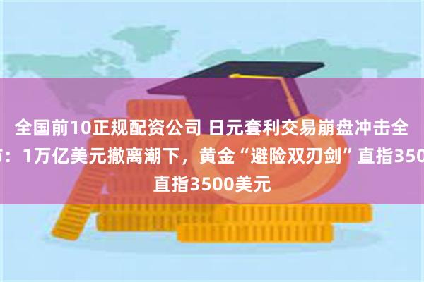 全国前10正规配资公司 日元套利交易崩盘冲击全球债市：1万亿美元撤离潮下，黄金“避险双刃剑”直指3500美元