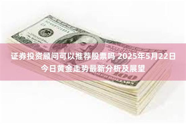证券投资顾问可以推荐股票吗 2025年5月22日今日黄金走势最新分析及展望
