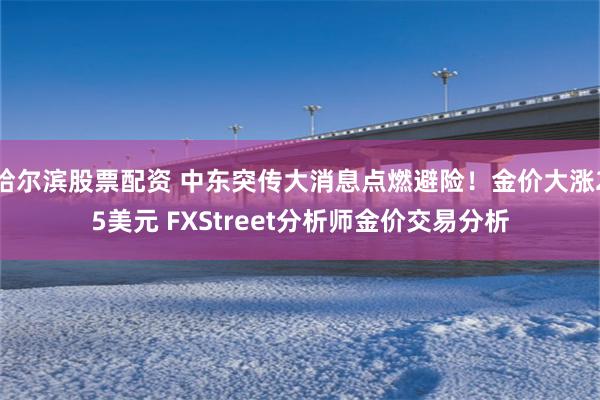 哈尔滨股票配资 中东突传大消息点燃避险！金价大涨25美元 FXStreet分析师金价交易分析