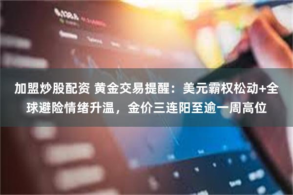 加盟炒股配资 黄金交易提醒：美元霸权松动+全球避险情绪升温，金价三连阳至逾一周高位