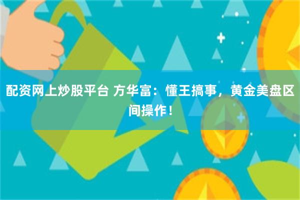 配资网上炒股平台 方华富：懂王搞事，黄金美盘区间操作！