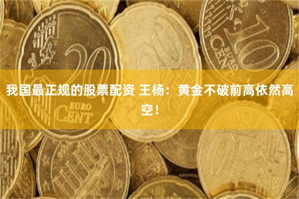 我国最正规的股票配资 王杨：黄金不破前高依然高空！