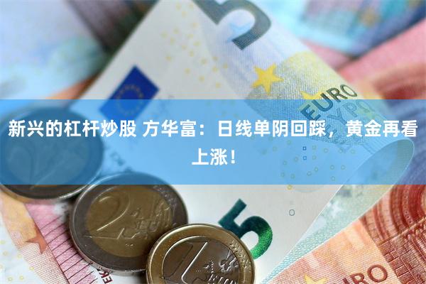 新兴的杠杆炒股 方华富：日线单阴回踩，黄金再看上涨！