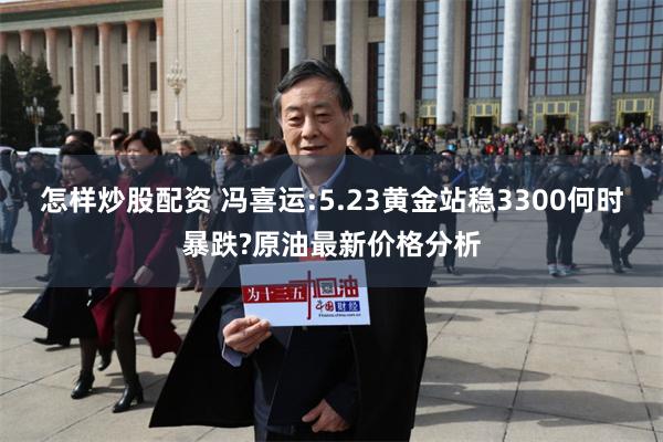 怎样炒股配资 冯喜运:5.23黄金站稳3300何时暴跌?原油最新价格分析
