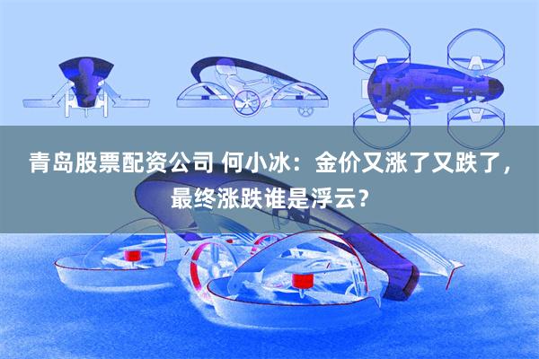青岛股票配资公司 何小冰：金价又涨了又跌了，最终涨跌谁是浮云？