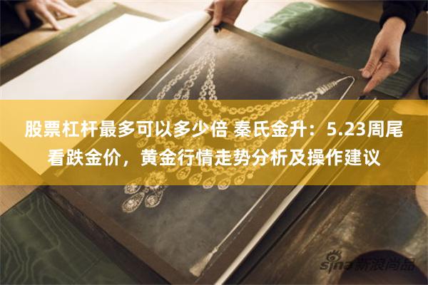 股票杠杆最多可以多少倍 秦氏金升：5.23周尾看跌金价，黄金行情走势分析及操作建议