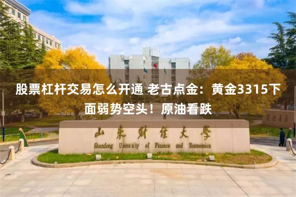 股票杠杆交易怎么开通 老古点金：黄金3315下面弱势空头！原油看跌