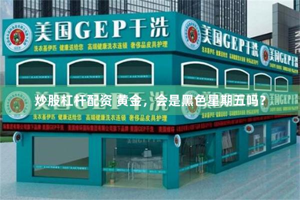 炒股杠杆配资 黄金，会是黑色星期五吗？