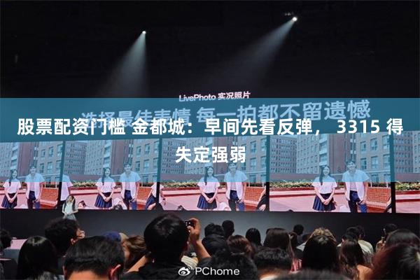 股票配资门槛 金都城：早间先看反弹， 3315 得失定强弱