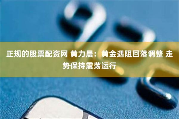 正规的股票配资网 黄力晨：黄金遇阻回落调整 走势保持震荡运行