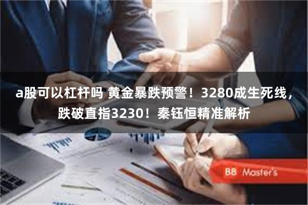 a股可以杠杆吗 黄金暴跌预警！3280成生死线，跌破直指3230！秦钰恒精准解析