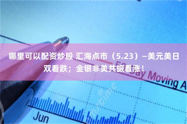 哪里可以配资炒股 汇海点市（5.23）—美元美日双看跌；金银非美共振看涨！