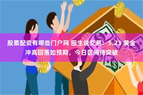 股票配资有哪些门户网 田生说交易：5.23 黄金冲高回落如预期，今日区间待突破