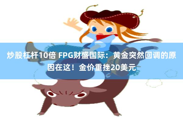 炒股杠杆10倍 FPG财盛国际：黄金突然回调的原因在这！金价重挫20美元