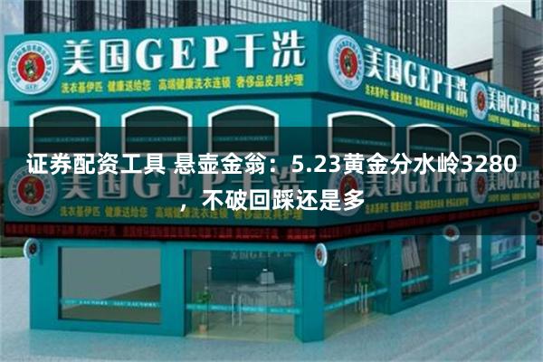 证券配资工具 悬壶金翁：5.23黄金分水岭3280，不破回踩还是多