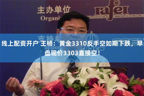 线上配资开户 王杨：黄金3310反手空如期下跌，早盘现价3303直接空！