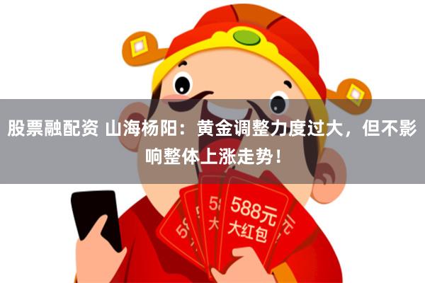 股票融配资 山海杨阳：黄金调整力度过大，但不影响整体上涨走势！