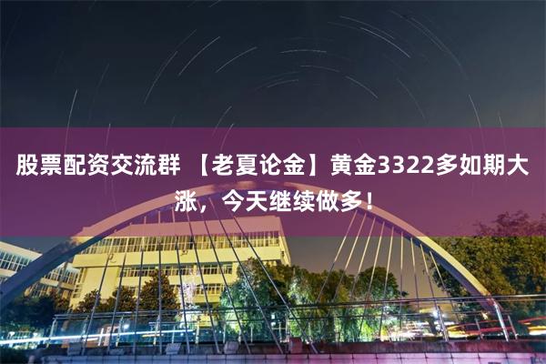 股票配资交流群 【老夏论金】黄金3322多如期大涨，今天继续做多！