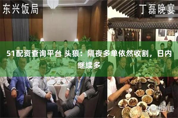 51配资查询平台 头狼：隔夜多单依然收割，日内继续多