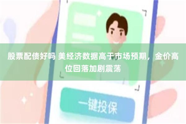 股票配债好吗 美经济数据高于市场预期，金价高位回落加剧震荡