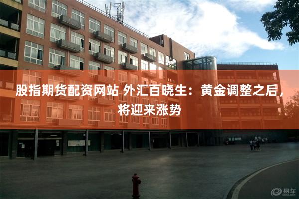 股指期货配资网站 外汇百晓生：黄金调整之后，将迎来涨势