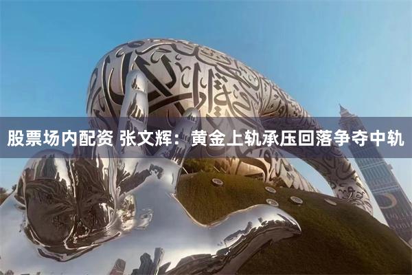 股票场内配资 张文辉：黄金上轨承压回落争夺中轨