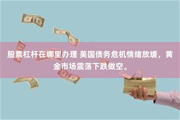 股票杠杆在哪里办理 美国债务危机情绪放缓，黄金市场震荡下跌做空。