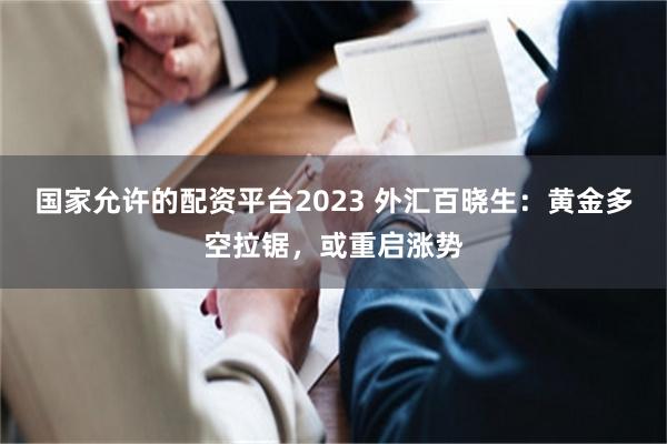 国家允许的配资平台2023 外汇百晓生：黄金多空拉锯，或重启涨势