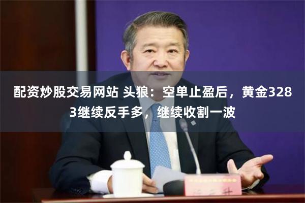 配资炒股交易网站 头狼：空单止盈后，黄金3283继续反手多，继续收割一波