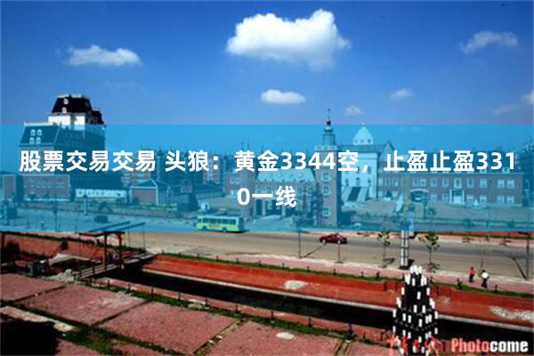 股票交易交易 头狼：黄金3344空，止盈止盈3310一线